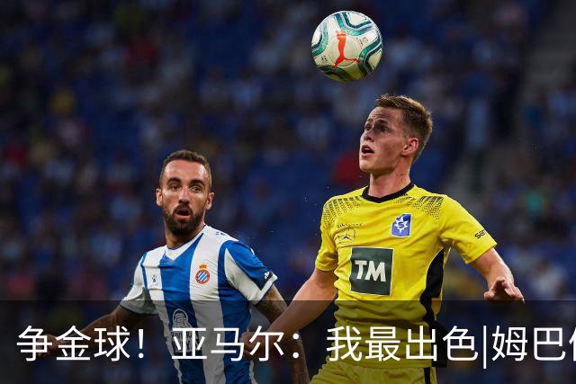 争金球！亚马尔：我最出色|姆巴佩：没人比我更好|凯恩：我进球多