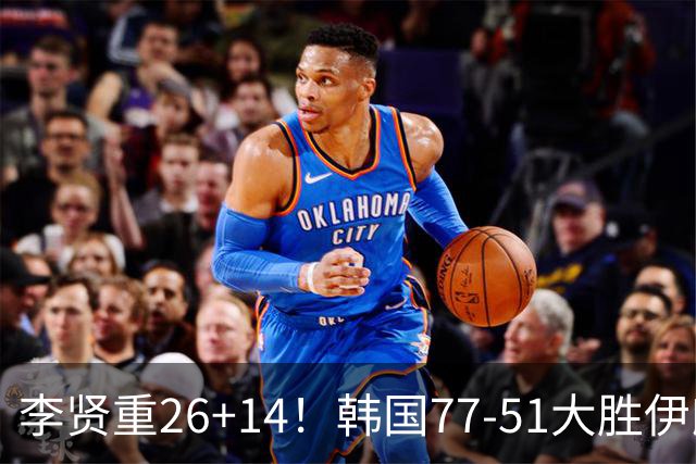李贤重26+14！韩国77-51大胜伊朗，率先晋级决赛，中国男篮夺冠更难了